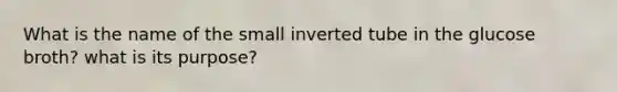 What is the name of the small inverted tube in the glucose broth? what is its purpose?