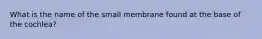 What is the name of the small membrane found at the base of the cochlea?