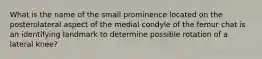 What is the name of the small prominence located on the posterolateral aspect of the medial condyle of the femur chat is an identifying landmark to determine possible rotation of a lateral knee?