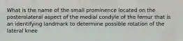 What is the name of the small prominence located on the posterolateral aspect of the medial condyle of the femur that is an identifying landmark to determine possible rotation of the lateral knee