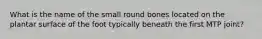 What is the name of the small round bones located on the plantar surface of the foot typically beneath the first MTP joint?