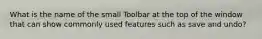 What is the name of the small Toolbar at the top of the window that can show commonly used features such as save and undo?