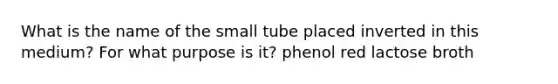 What is the name of the small tube placed inverted in this medium? For what purpose is it? phenol red lactose broth