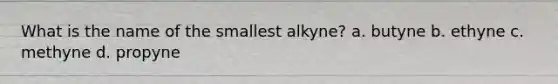 What is the name of the smallest alkyne? a. butyne b. ethyne c. methyne d. propyne