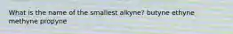 What is the name of the smallest alkyne? butyne ethyne methyne propyne