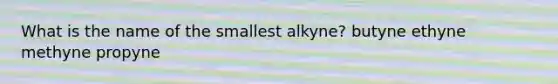 What is the name of the smallest alkyne? butyne ethyne methyne propyne