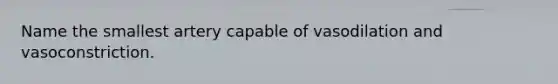 Name the smallest artery capable of vasodilation and vasoconstriction.