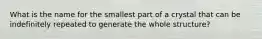 What is the name for the smallest part of a crystal that can be indefinitely repeated to generate the whole structure?