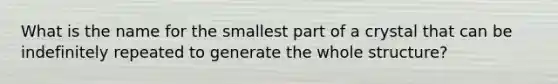 What is the name for the smallest part of a crystal that can be indefinitely repeated to generate the whole structure?