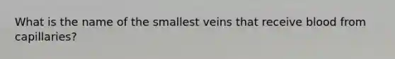 What is the name of the smallest veins that receive blood from capillaries?