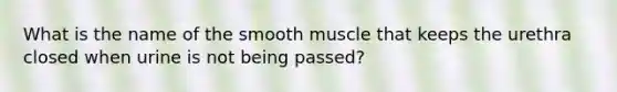 What is the name of the smooth muscle that keeps the urethra closed when urine is not being passed?