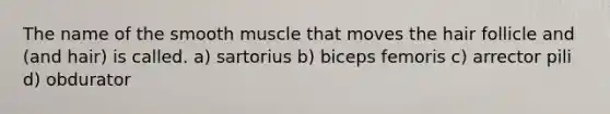 The name of the smooth muscle that moves the hair follicle and (and hair) is called. a) sartorius b) biceps femoris c) arrector pili d) obdurator