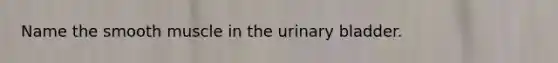 Name the smooth muscle in the urinary bladder.