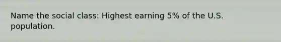 Name the social class: Highest earning 5% of the U.S. population.