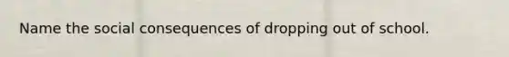 Name the social consequences of dropping out of school.