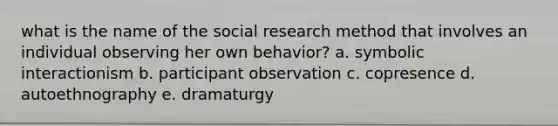 what is the name of the social research method that involves an individual observing her own behavior? a. symbolic interactionism b. participant observation c. copresence d. autoethnography e. dramaturgy