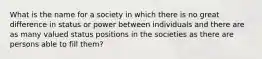 What is the name for a society in which there is no great difference in status or power between individuals and there are as many valued status positions in the societies as there are persons able to fill them?