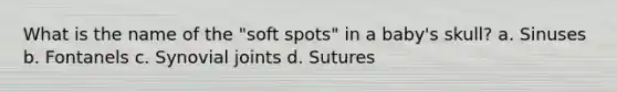 What is the name of the "soft spots" in a baby's skull? a. Sinuses b. Fontanels c. Synovial joints d. Sutures