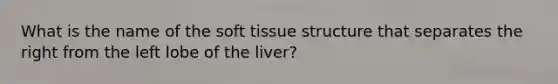 What is the name of the soft tissue structure that separates the right from the left lobe of the liver?