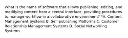 What is the name of software that allows publishing, editing, and modifying content from a central interface, providing procedures to manage workflow in a collaborative environment? *A. Content Management Systems B. Self-publishing Platforms C. Customer Relationship Management Systems D. Social Networking Systems