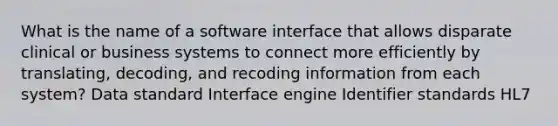 What is the name of a software interface that allows disparate clinical or business systems to connect more efficiently by translating, decoding, and recoding information from each system? Data standard Interface engine Identifier standards HL7