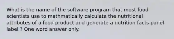 What is the name of the software program that most food scientists use to mathmatically calculate the nutritional attributes of a food product and generate a nutrition facts panel label ? One word answer only.