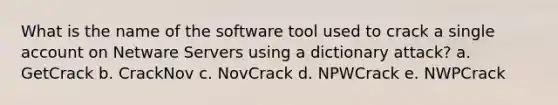 What is the name of the software tool used to crack a single account on Netware Servers using a dictionary attack? a. GetCrack b. CrackNov c. NovCrack d. NPWCrack e. NWPCrack