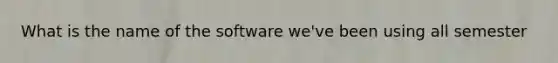 What is the name of the software we've been using all semester