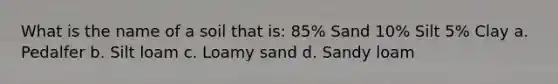 What is the name of a soil that is: 85% Sand 10% Silt 5% Clay a. Pedalfer b. Silt loam c. Loamy sand d. Sandy loam