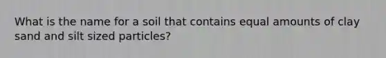 What is the name for a soil that contains equal amounts of clay sand and silt sized particles?