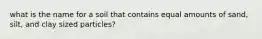 what is the name for a soil that contains equal amounts of sand, silt, and clay sized particles?