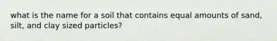 what is the name for a soil that contains equal amounts of sand, silt, and clay sized particles?