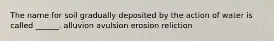 The name for soil gradually deposited by the action of water is called ______. alluvion avulsion erosion reliction