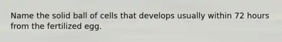 Name the solid ball of cells that develops usually within 72 hours from the fertilized egg.