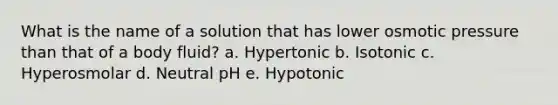 What is the name of a solution that has lower osmotic pressure than that of a body fluid? a. Hypertonic b. Isotonic c. Hyperosmolar d. Neutral pH e. Hypotonic