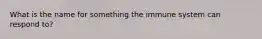 What is the name for something the immune system can respond to?
