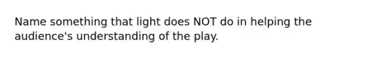 Name something that light does NOT do in helping the audience's understanding of the play.