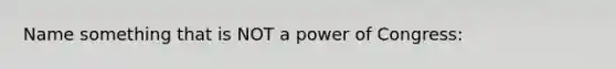 Name something that is NOT a power of Congress: