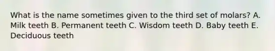 What is the name sometimes given to the third set of molars? A. Milk teeth B. Permanent teeth C. Wisdom teeth D. Baby teeth E. Deciduous teeth