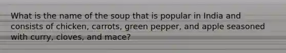 What is the name of the soup that is popular in India and consists of chicken, carrots, green pepper, and apple seasoned with curry, cloves, and mace?