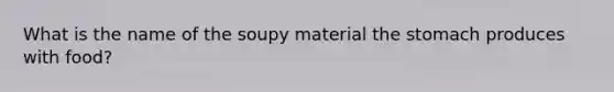 What is the name of the soupy material <a href='https://www.questionai.com/knowledge/kLccSGjkt8-the-stomach' class='anchor-knowledge'>the stomach</a> produces with food?