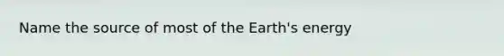 Name the source of most of the Earth's energy