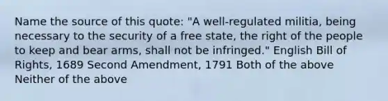 Name the source of this quote: "A well-regulated militia, being necessary to the security of a free state, the right of the people to keep and bear arms, shall not be infringed." English Bill of Rights, 1689 Second Amendment, 1791 Both of the above Neither of the above