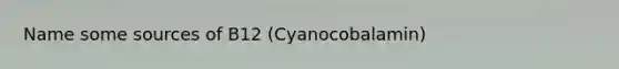 Name some sources of B12 (Cyanocobalamin)