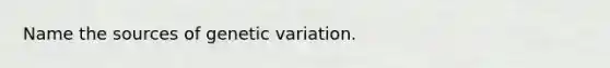 Name the sources of genetic variation.