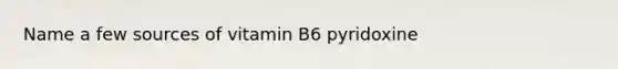 Name a few sources of vitamin B6 pyridoxine