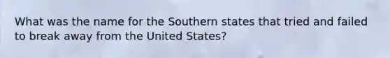 What was the name for the Southern states that tried and failed to break away from the United States?