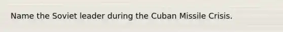 Name the Soviet leader during the Cuban Missile Crisis.