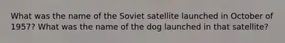 What was the name of the Soviet satellite launched in October of 1957? What was the name of the dog launched in that satellite?