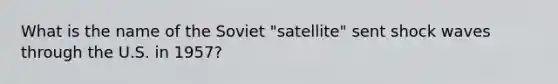 What is the name of the Soviet "satellite" sent shock waves through the U.S. in 1957?